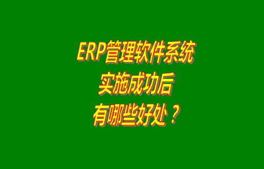 erp管理軟件系統(tǒng)免費版本成功實施之后會有哪幾方面的好處？