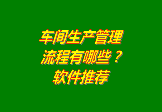 工廠(chǎng)車(chē)間生產(chǎn)管理流程主要有哪些?生產(chǎn)管理軟件系統(tǒng)推薦