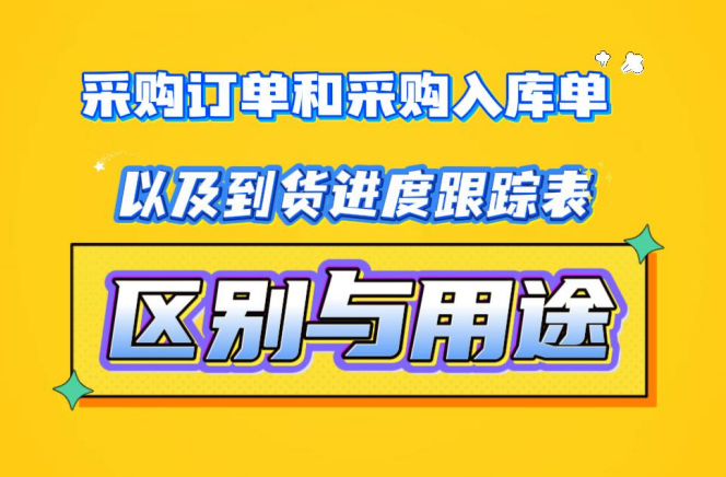 采購訂單和采購入庫單以及到貨進度跟蹤表的區(qū)別與用途